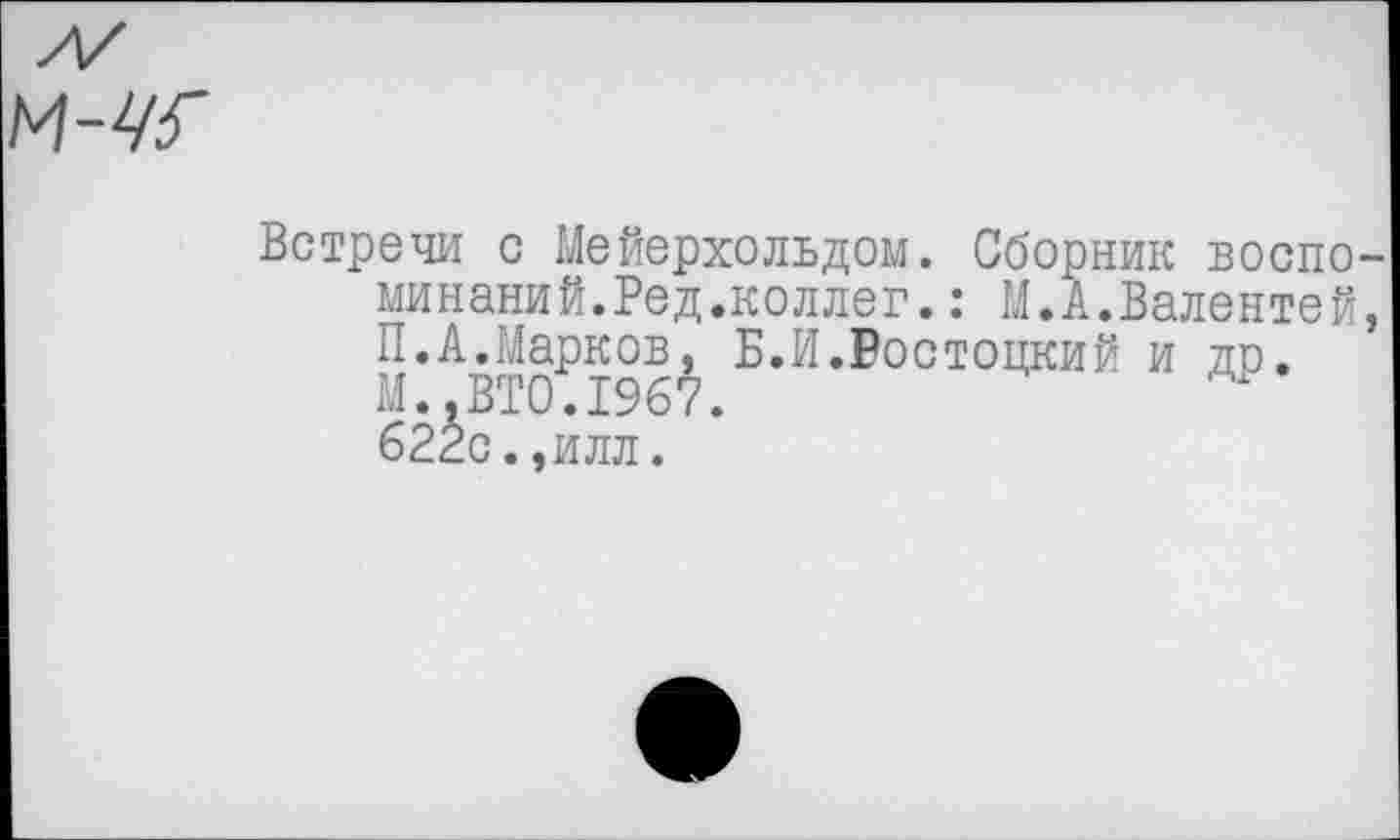 ﻿Встречи с Мейерхольдом. Сборник воспоминаний.Ред.коллег. : М.А.Валентен, П.А.Марков, Б.И.Ростоцкий и др. М..ВТО.1967.
622с.,илл.